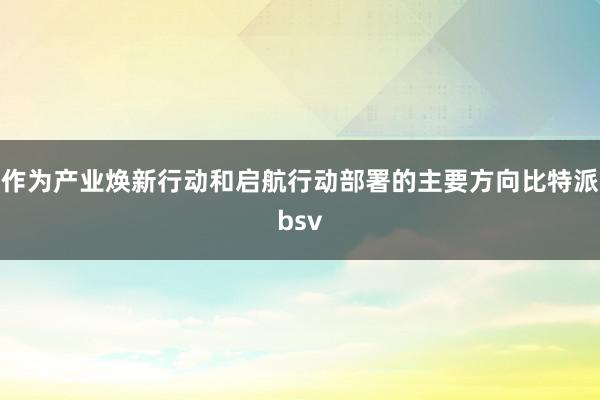 作为产业焕新行动和启航行动部署的主要方向比特派bsv