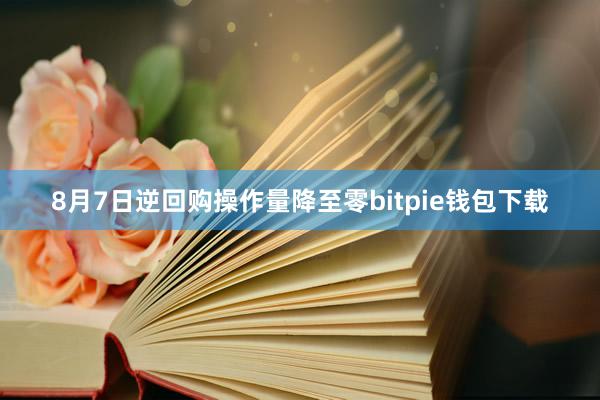 8月7日逆回购操作量降至零bitpie钱包下载