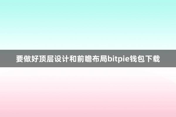 要做好顶层设计和前瞻布局bitpie钱包下载