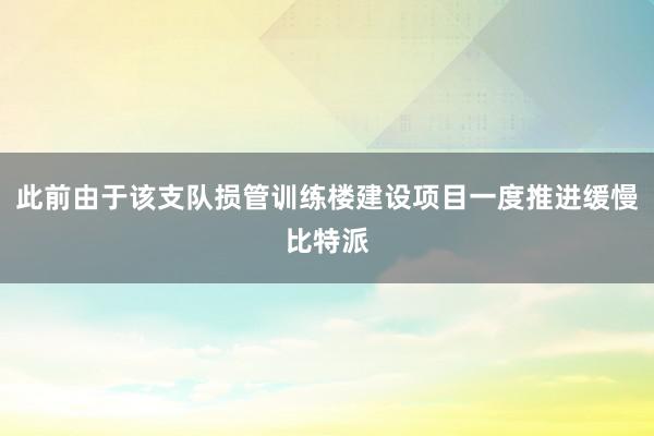 此前由于该支队损管训练楼建设项目一度推进缓慢比特派