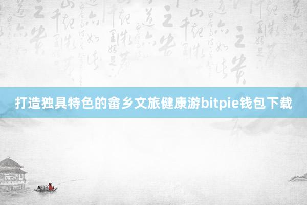 打造独具特色的畲乡文旅健康游bitpie钱包下载