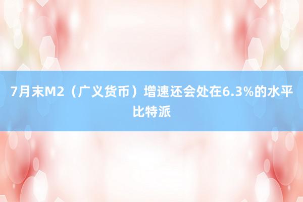 7月末M2（广义货币）增速还会处在6.3%的水平比特派