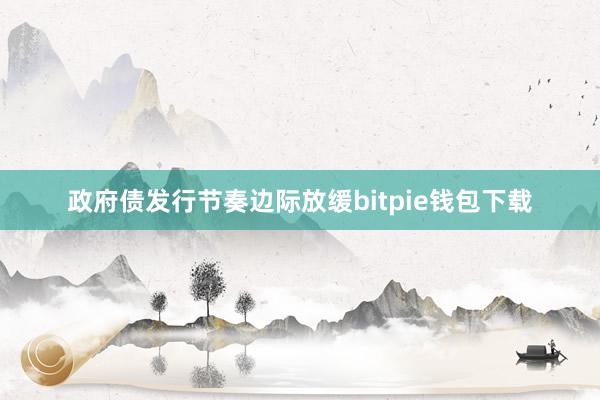 政府债发行节奏边际放缓bitpie钱包下载