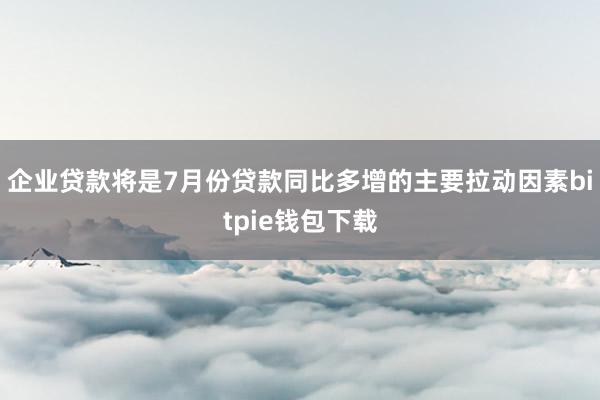 企业贷款将是7月份贷款同比多增的主要拉动因素bitpie钱包下载