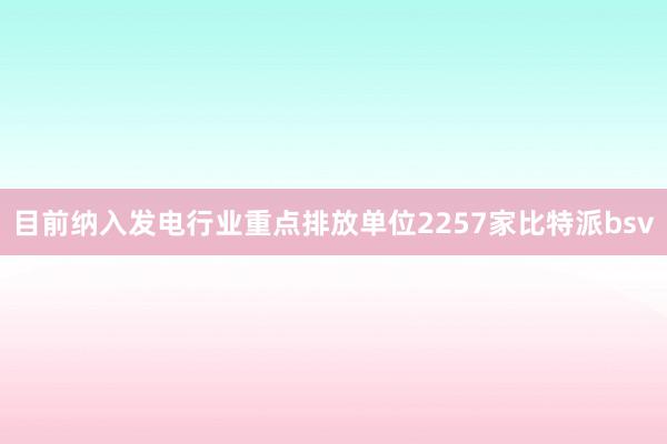 目前纳入发电行业重点排放单位2257家比特派bsv