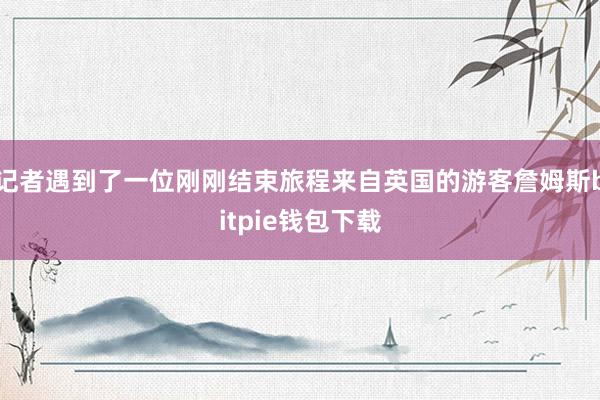 记者遇到了一位刚刚结束旅程来自英国的游客詹姆斯bitpie钱包下载