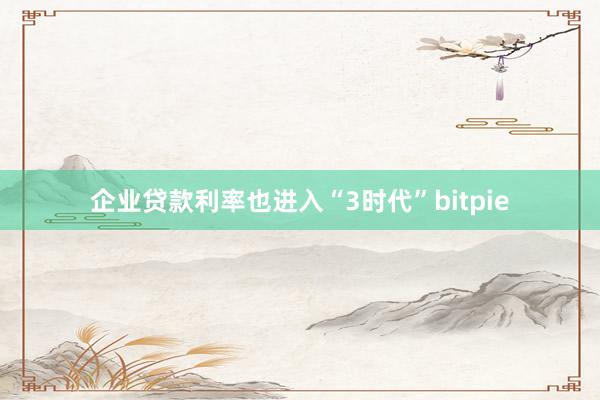 企业贷款利率也进入“3时代”bitpie