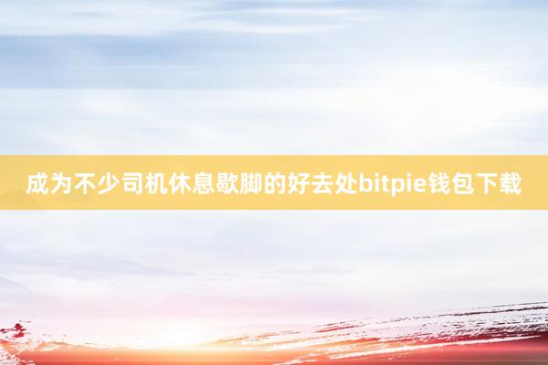 成为不少司机休息歇脚的好去处bitpie钱包下载