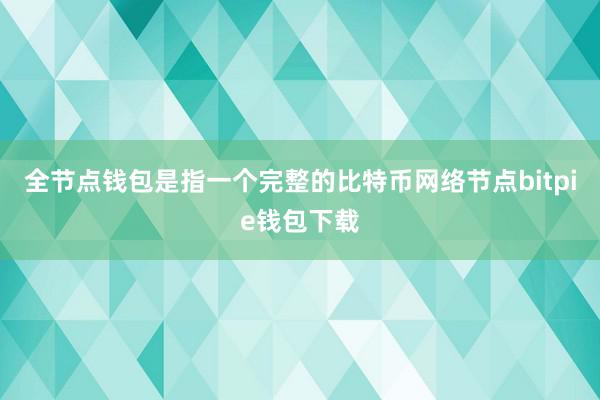 全节点钱包是指一个完整的比特币网络节点bitpie钱包下载