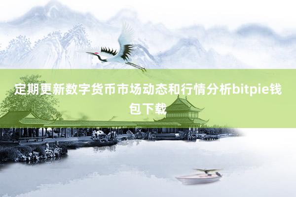 定期更新数字货币市场动态和行情分析bitpie钱包下载