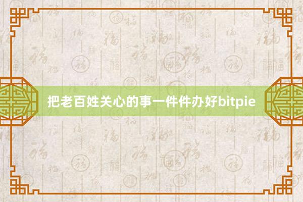 把老百姓关心的事一件件办好bitpie