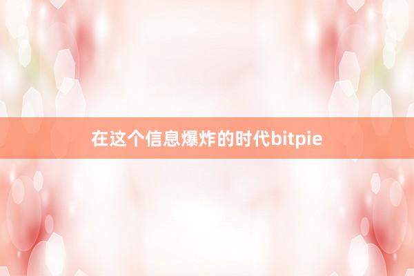 在这个信息爆炸的时代bitpie