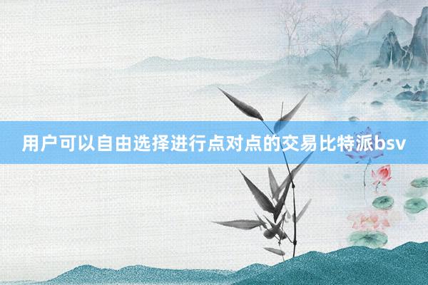 用户可以自由选择进行点对点的交易比特派bsv