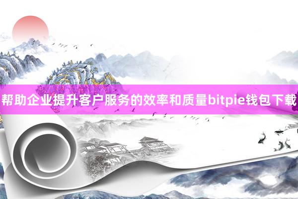 帮助企业提升客户服务的效率和质量bitpie钱包下载