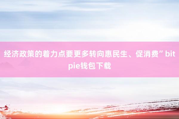 经济政策的着力点要更多转向惠民生、促消费”bitpie钱包下载