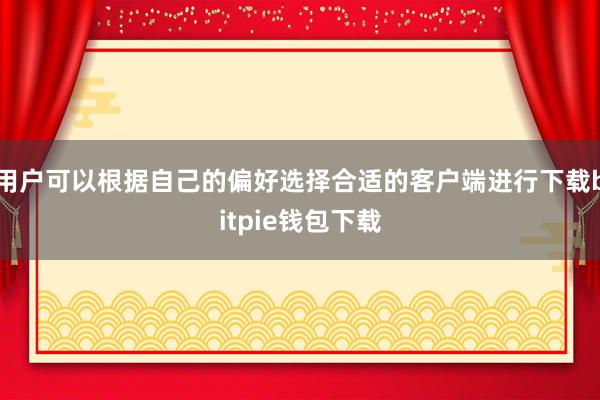 用户可以根据自己的偏好选择合适的客户端进行下载bitpie钱包下载