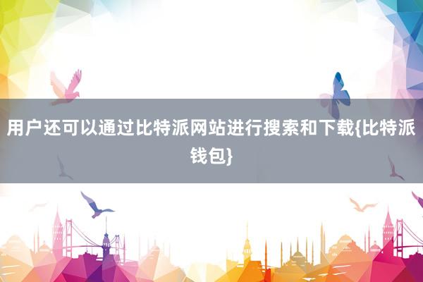 用户还可以通过比特派网站进行搜索和下载{比特派钱包}