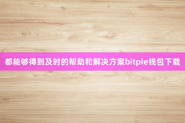 都能够得到及时的帮助和解决方案bitpie钱包下载