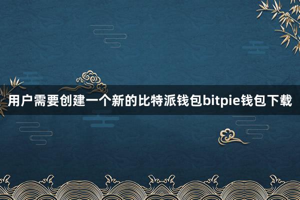 用户需要创建一个新的比特派钱包bitpie钱包下载