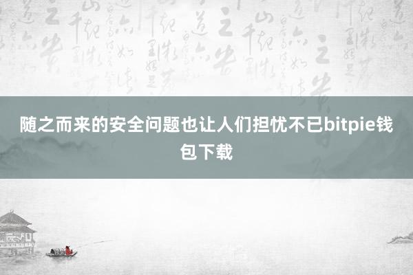 随之而来的安全问题也让人们担忧不已bitpie钱包下载