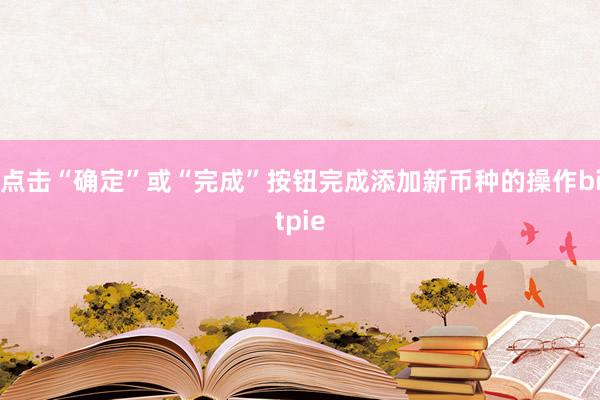 点击“确定”或“完成”按钮完成添加新币种的操作bitpie