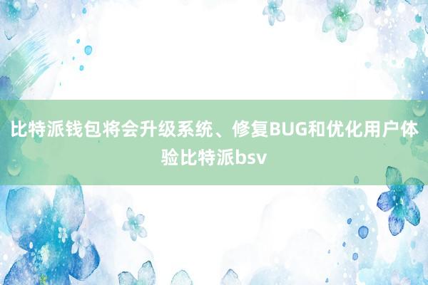 比特派钱包将会升级系统、修复BUG和优化用户体验比特派bsv