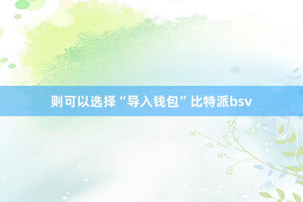 则可以选择“导入钱包”比特派bsv