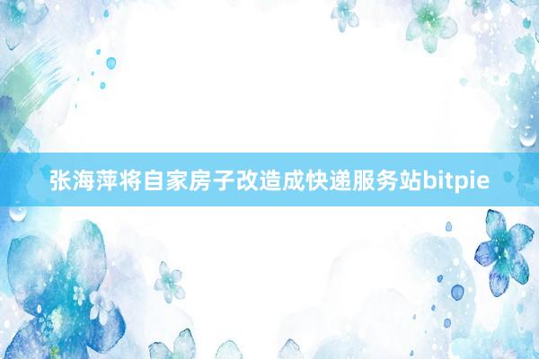 张海萍将自家房子改造成快递服务站bitpie