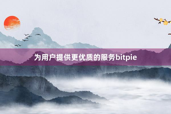 为用户提供更优质的服务bitpie