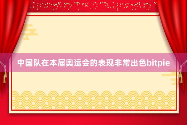 中国队在本届奥运会的表现非常出色bitpie