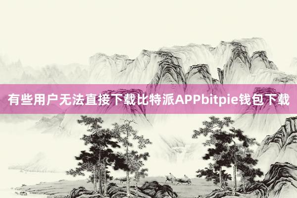 有些用户无法直接下载比特派APPbitpie钱包下载