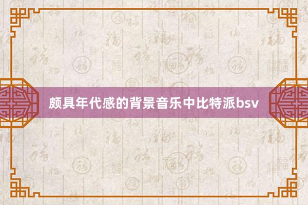 颇具年代感的背景音乐中比特派bsv