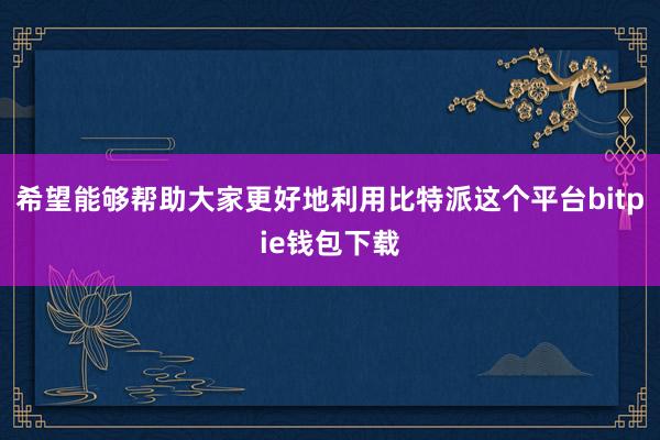 希望能够帮助大家更好地利用比特派这个平台bitpie钱包下载