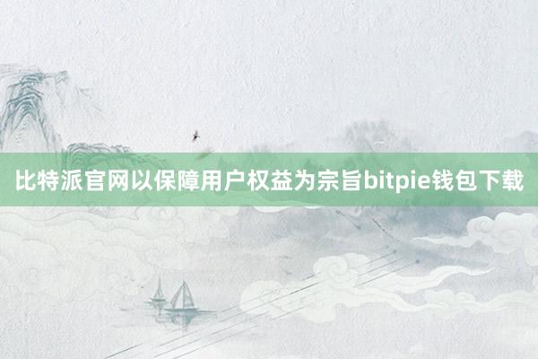 比特派官网以保障用户权益为宗旨bitpie钱包下载