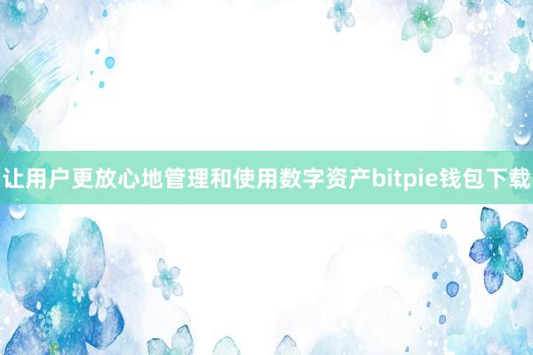 让用户更放心地管理和使用数字资产bitpie钱包下载