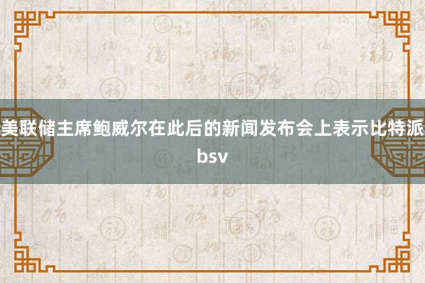 美联储主席鲍威尔在此后的新闻发布会上表示比特派bsv