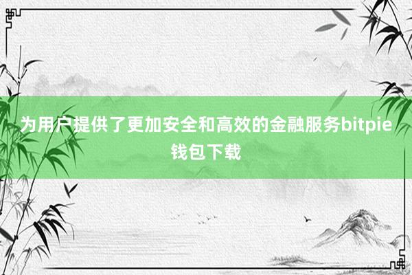 为用户提供了更加安全和高效的金融服务bitpie钱包下载