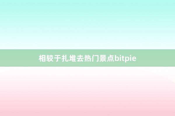 相较于扎堆去热门景点bitpie