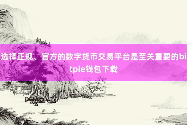 选择正规、官方的数字货币交易平台是至关重要的bitpie钱包下载