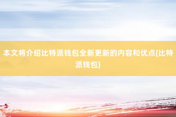 本文将介绍比特派钱包全新更新的内容和优点{比特派钱包}