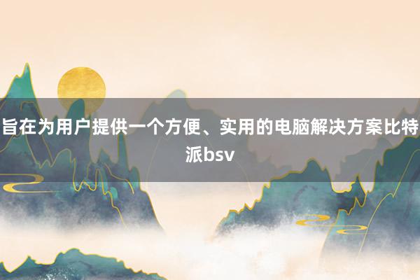 旨在为用户提供一个方便、实用的电脑解决方案比特派bsv