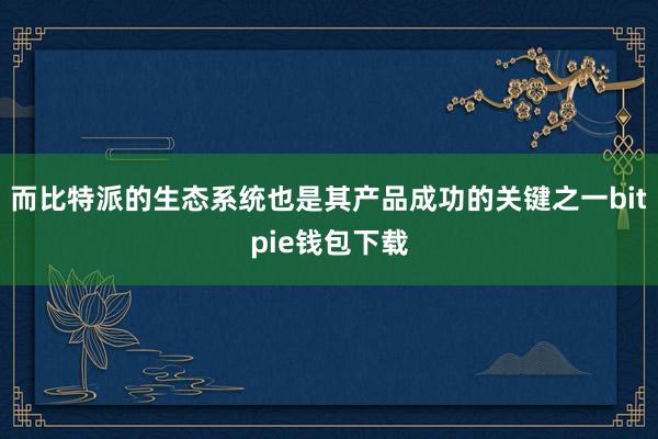 而比特派的生态系统也是其产品成功的关键之一bitpie钱包下载