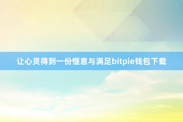 让心灵得到一份惬意与满足bitpie钱包下载