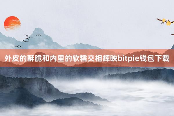 外皮的酥脆和内里的软糯交相辉映bitpie钱包下载