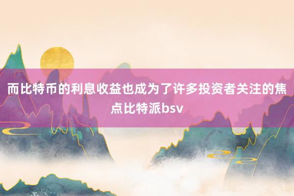 而比特币的利息收益也成为了许多投资者关注的焦点比特派bsv