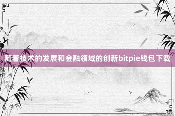 随着技术的发展和金融领域的创新bitpie钱包下载