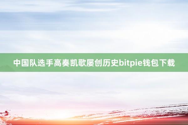 中国队选手高奏凯歌屡创历史bitpie钱包下载