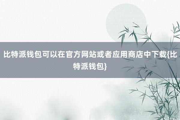 比特派钱包可以在官方网站或者应用商店中下载{比特派钱包}