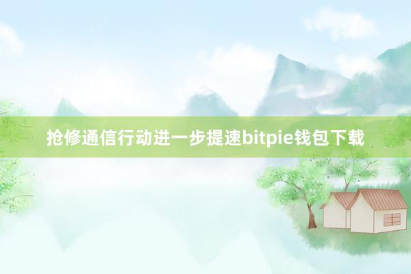 抢修通信行动进一步提速bitpie钱包下载