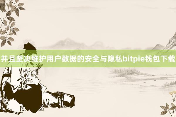 并且坚决维护用户数据的安全与隐私bitpie钱包下载